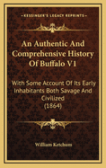 An Authentic and Comprehensive History of Buffalo V1: With Some Account of Its Early Inhabitants Both Savage and Civilized (1864)