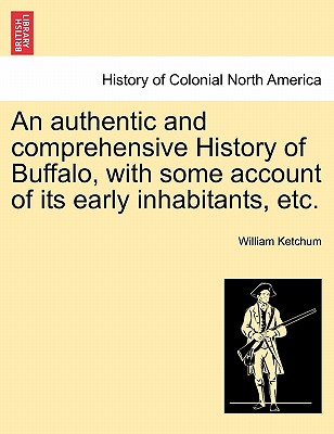 An Authentic and Comprehensive History of Buffalo, with Some Account of Its Early Inhabitants, Etc. Vol. II. - Ketchum, William