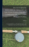 An Authentic Historical Memoir of the Schuylkill Fishing Company of the State in Schuylkill: From Its Establishment on That Romantic Stream, Near Philadelphia, in the Year 1732, to the Present Time