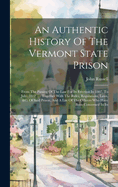 An Authentic History Of The Vermont State Prison: From The Passing Of The Law For Its Erection In 1807, To July, 1812 ...: Together With The Rules, Regulations, Laws, &c. Of Said Prison, And A List Of The Officers Who Have Been Concerned In Its