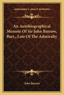 An Autobiographical Memoir of Sir John Barrow, Bart., Late of the Admiralty