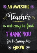 An Awesome Teacher is Not Easy to Find - Thank You for Helping me Grow: Inspirational Journal - Notebook for Teachers With Inspirational Quotes - Lined Paper