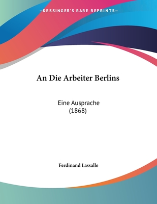 An Die Arbeiter Berlins: Eine Ausprache (1868) - Lassalle, Ferdinand