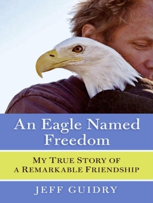 An Eagle Named Freedom: My True Story of a Remarkable Friendship - Guidry, Jeff