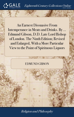 An Earnest Dissuasive From Intemperance in Meats and Drinks. By ... Edmund Gibson, D.D. Late Lord Bishop of London. The Ninth Edition; Revised and Enlarged, With a More Particular View to the Point of Spirituous Liquors - Gibson, Edmund