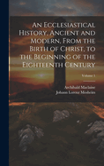 An Ecclesiastical History, Ancient and Modern, From the Birth of Christ, to the Beginning of the Eighteenth Century; Volume 1