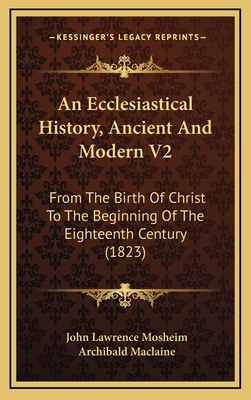 An Ecclesiastical History, Ancient and Modern V2: From the Birth of Christ to the Beginning of the Eighteenth Century (1823) - Mosheim, John Lawrence, and MacLaine, Archibald (Translated by)