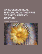 An Ecclesiastical History, from the First to the Thirteenth Century
