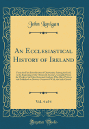 An Ecclesiastical History of Ireland, Vol. 4 of 4: From the First Introduction of Christianity Among the Irish to the Beginning of the Thirteenth Century, Compiled from the Works of the Most Esteemed Authors Who Have Written and Published on Matters Conne