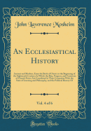 An Ecclesiastical History, Vol. 4 of 6: Ancient and Modern, from the Birth of Christ, to the Beginning of the Eighteenth Century; In Which the Rise, Progress, and Variations of Church Power Are Considered in Their Connexion with the State of Learning and