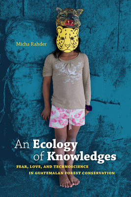 An Ecology of Knowledges: Fear, Love, and Technoscience in Guatemalan Forest Conservation - Rahder, Micha