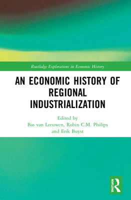 An Economic History of Regional Industrialization - van Leeuwen, Bas (Editor), and Philips, Robin C.M. (Editor), and Buyst, Erik (Editor)