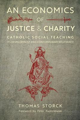 An Economics of Justice and Charity: Catholic Social Teaching, Its Development and Contemporary Relevance - Storck, Thomas, and Kwasniewski, Peter, Dr. (Foreword by)
