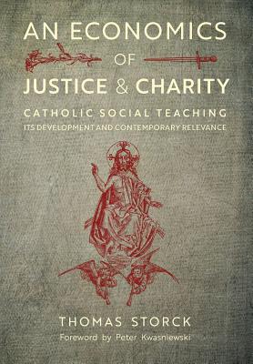 An Economics of Justice and Charity: Catholic Social Teaching, Its Development and Contemporary Relevance - Storck, Thomas, and Kwasniewski, Peter, Dr. (Foreword by)