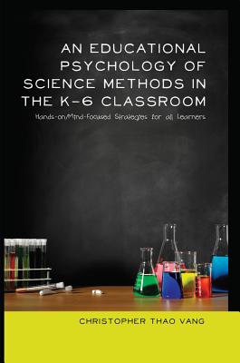 An Educational Psychology of Science Methods in the K-6 Classroom: Hands-on/Mind-Focused Strategies for all Learners - Goodman, Greg S, and Vang, Christopher Thao