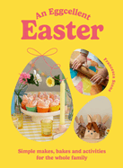 An Eggcellent Easter: Simple Springtime Makes, Bakes and Activities for the Whole Family