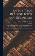 An Egyptian Reading Book for Beginners: Being a Series of Historical, Funereal, Moral, Religious and Mythological Texts Printed in Hieroglyphic Characters, Together With a Transliteration and a Complete Vocabulary