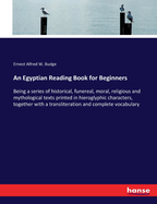 An Egyptian Reading Book for Beginners: Being a series of historical, funereal, moral, religious and mythological texts printed in hieroglyphic characters, together with a transliteration and complete vocabulary