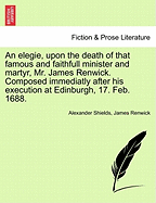 An Elegie, Upon the Death of That Famous and Faithfull Minister and Martyr, Mr. James Renwick. Composed Immediatly After His Execution at Edinburgh, 17. Feb. 1688.