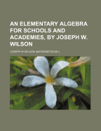An Elementary Algebra for Schools and Academies, by Joseph W. Wilson