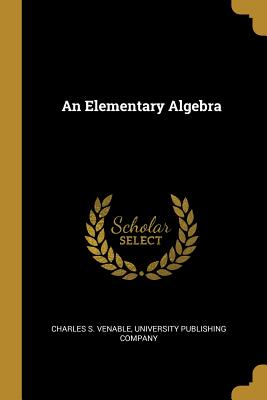 An Elementary Algebra - Venable, Charles S, and University Publishing Company (Creator)