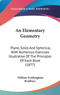 An Elementary Geometry: Plane, Solid, And Spherical, With Numerous Exercises Illustrative Of The Principles Of Each Book (1877)