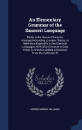 An Elementary Grammar of the Sanscrit Language: Partly in the Roman Character, Arranged According to a New Theory, in Reference Especially to the Classical Languages; With Short Extracts in Easy Prose. to Which Is Added, a Selection From the Institutes Of