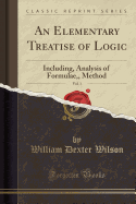 An Elementary Treatise of Logic, Vol. 1: Including, Analysis of Formulae, Method (Classic Reprint)