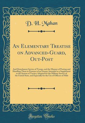 An Elementary Treatise on Advanced-Guard, Out-Post: And Detachment Service of Troops, and the Manner of Posting and Handling Them in Presence of an Enemy; Intended as a Supplement to the System of Tactics; Adopted for the Military Service of the United St - Mahan, D H