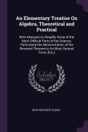 An Elementary Treatise On Algebra, Theoretical and Practical: With Attempts to Simplify Some of the More Difficult Parts of the Science, Particularly the Demonstration of the Binomial Theorem in Its Most General Form, [Etc.]