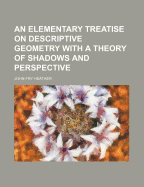 An Elementary Treatise on Descriptive Geometry with a Theory of Shadows and Perspective - Heather, John Fry