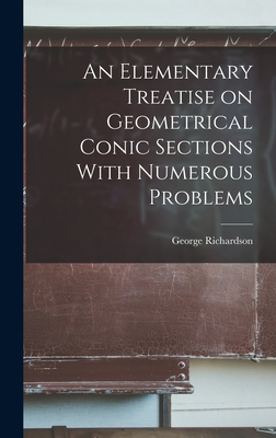 An Elementary Treatise on Geometrical Conic Sections With Numerous Problems - Richardson, George