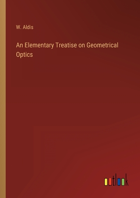 An Elementary Treatise on Geometrical Optics - Aldis, W