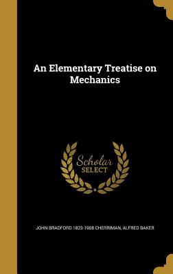 An Elementary Treatise on Mechanics - Cherriman, John Bradford 1823-1908, and Baker, Alfred