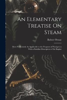 An Elementary Treatise On Steam: More Particularly As Applicable to the Purposes of Navigation With a Familiar Description of the Engine - Otway, Robert