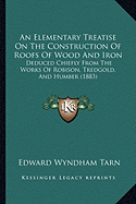 An Elementary Treatise On The Construction Of Roofs Of Wood And Iron: Deduced Chiefly From The Works Of Robison, Tredgold, And Humber (1883)