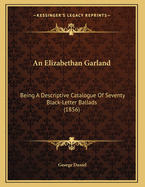 An Elizabethan Garland; Being a Descriptive Catalogue of Seventy Black-Letter Ballads, Printed Between the Years 1559 and 1597. in the Possession of George Daniel