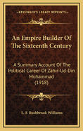 An Empire Builder of the Sixteenth Century; a Summary Account of the Political Career of Zahir-ud-d