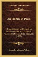 An Empire in Pawn; Being Lectures and Essays on Indian, Colonial, and Domestic Finance, Preference, Free Trade, Etc