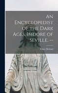 An Encyclopedist of the Dark Ages, Isidore of Seville. --