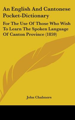 An English And Cantonese Pocket-Dictionary: For The Use Of Those Who Wish To Learn The Spoken Language Of Canton Province (1859) - Chalmers, John