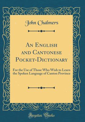 An English and Cantonese Pocket-Dictionary: For the Use of Those Who Wish to Learn the Spoken Language of Canton Province (Classic Reprint) - Chalmers, John