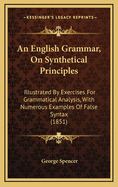 An English Grammar, on Synthetical Principles: Illustrated by Exercises for Grammatical Analysis, with Numerous Examples of False Syntax (1851)