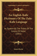 An English-Kafir Dictionary of the Zulu-Kafir Language: As Spoken by the Tribes of the Colony of Natal (1855)