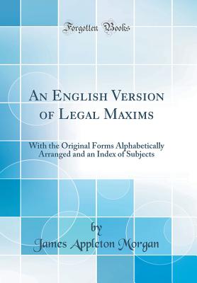 An English Version of Legal Maxims: With the Original Forms Alphabetically Arranged and an Index of Subjects (Classic Reprint) - Morgan, James Appleton