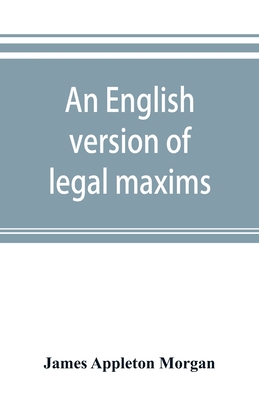 An English version of legal maxims: with the original forms, alphabetically arranged, and an index of subjects - Appleton Morgan, James