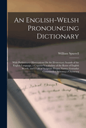 An English-Welsh Pronouncing Dictionary: With Preliminary Observations On the Elementary Sounds of the English Language, a Copious Vocabulary of the Roots of English Words, and a List of Scripture Proper Names. Geiriadur Cynaniaethol Seisoneg a Chymraeg