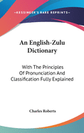 An English-Zulu Dictionary: With The Principles Of Pronunciation And Classification Fully Explained
