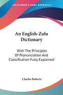 An English-Zulu Dictionary: With The Principles Of Pronunciation And Classification Fully Explained