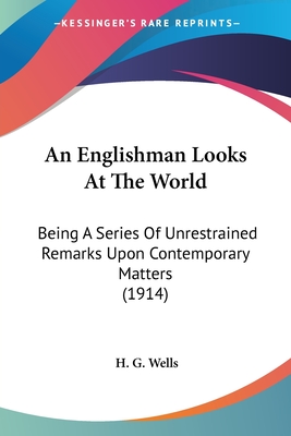 An Englishman Looks At The World: Being A Series Of Unrestrained Remarks Upon Contemporary Matters (1914) - Wells, H G